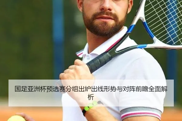 国足亚洲杯预选赛分组出炉出线形势与对阵前瞻全面解析
