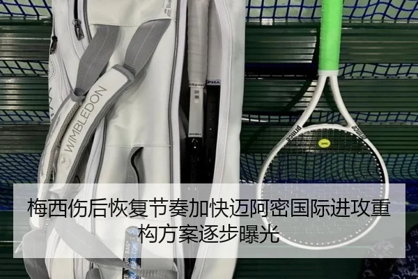 梅西伤后恢复节奏加快迈阿密国际进攻重构方案逐步曝光